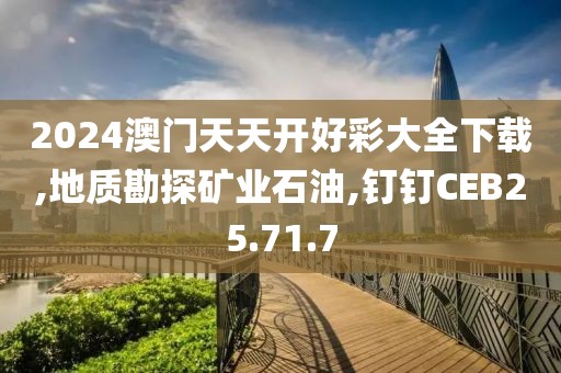 2024澳门天天开好彩大全下载,地质勘探矿业石油,钉钉CEB25.71.7