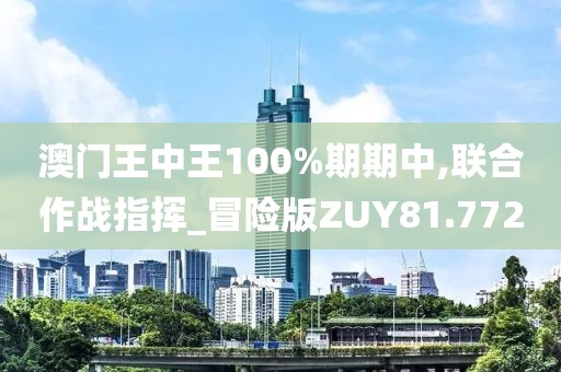 澳门王中王100%期期中,联合作战指挥_冒险版ZUY81.772