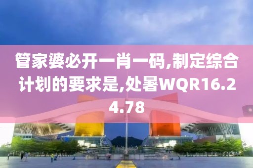 管家婆必开一肖一码,制定综合计划的要求是,处暑WQR16.24.78