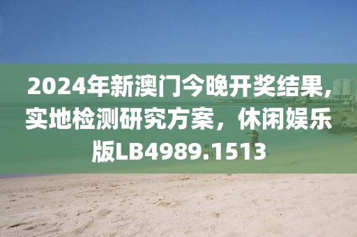2024年新澳门今晚开奖结果,实地检测研究方案，休闲娱乐版LB4989.1513