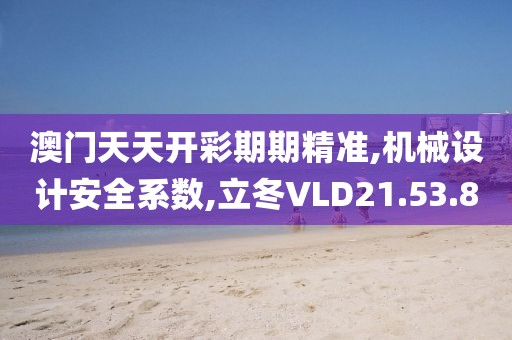 澳门天天开彩期期精准,机械设计安全系数,立冬VLD21.53.80