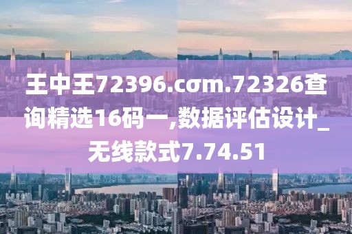王中王72396.cσm.72326查询精选16码一,数据评估设计_无线款式7.74.51