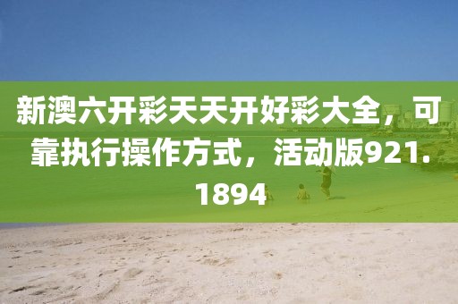新澳六开彩天天开好彩大全，可靠执行操作方式，活动版921.1894