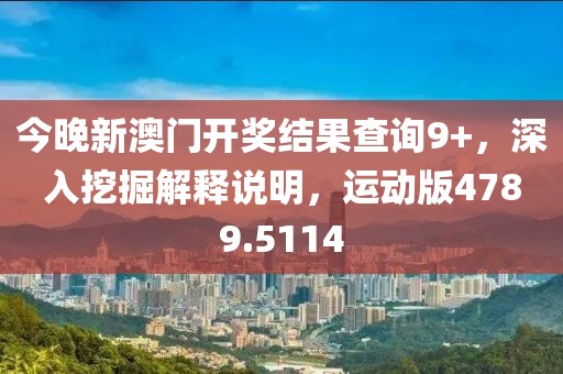 今晚新澳门开奖结果查询9+，深入挖掘解释说明，运动版4789.5114