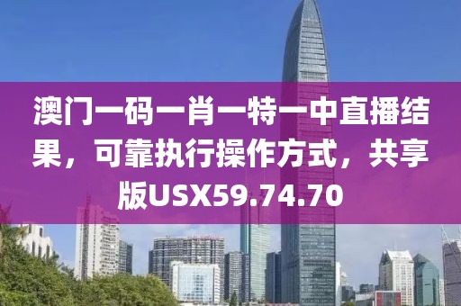 澳门一码一肖一特一中直播结果，可靠执行操作方式，共享版USX59.74.70