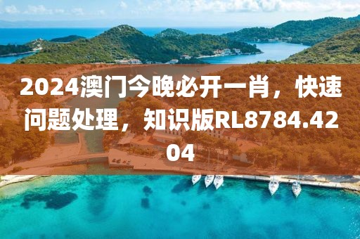 2024澳门今晚必开一肖，快速问题处理，知识版RL8784.4204