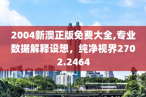 2004新澳正版免费大全,专业数据解释设想，纯净视界2702.2464