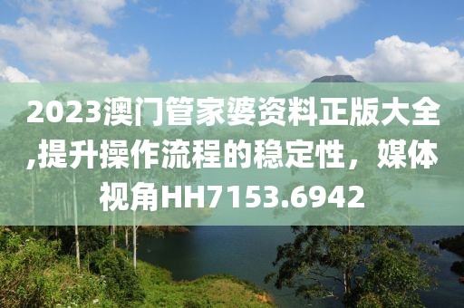 2023澳门管家婆资料正版大全,提升操作流程的稳定性，媒体视角HH7153.6942