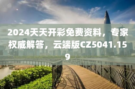 2024天天开彩免费资料，专家权威解答，云端版CZ5041.159