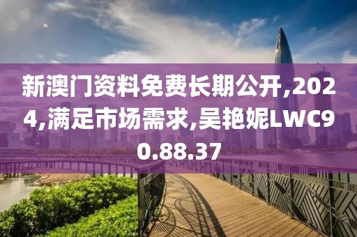 新澳门资料免费长期公开,2024,满足市场需求,吴艳妮LWC90.88.37