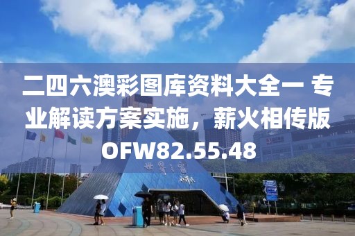 二四六澳彩图库资料大全一 专业解读方案实施，薪火相传版OFW82.55.48