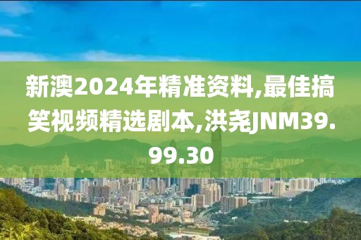 新澳2024年精准资料,最佳搞笑视频精选剧本,洪尧JNM39.99.30