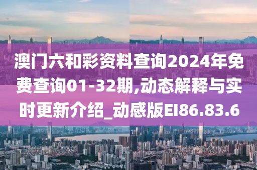 澳门六和彩资料查询2024年免费查询01-32期,动态解释与实时更新介绍_动感版EI86.83.6