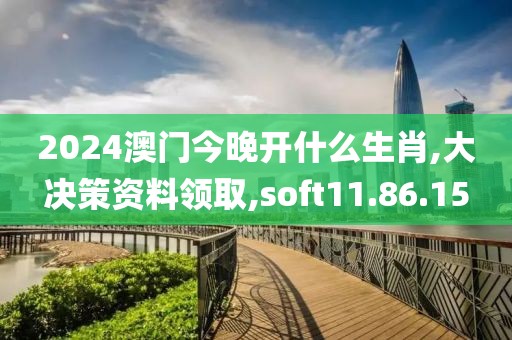 2024澳门今晚开什么生肖,大决策资料领取,soft11.86.15