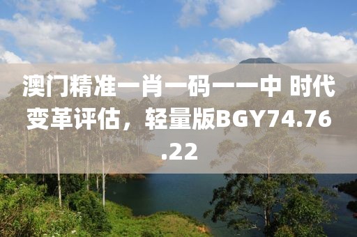 澳门精准一肖一码一一中 时代变革评估，轻量版BGY74.76.22