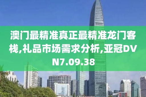 澳门最精准真正最精准龙门客栈,礼品市场需求分析,亚冠DVN7.09.38