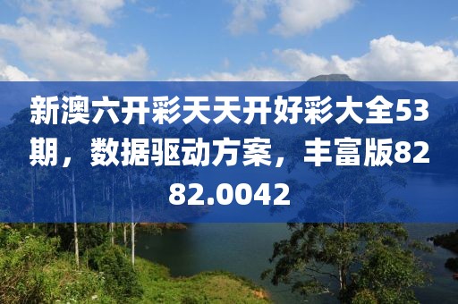 新澳六开彩天天开好彩大全53期，数据驱动方案，丰富版8282.0042