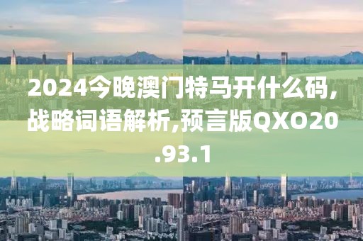 2024今晚澳门特马开什么码,战略词语解析,预言版QXO20.93.1
