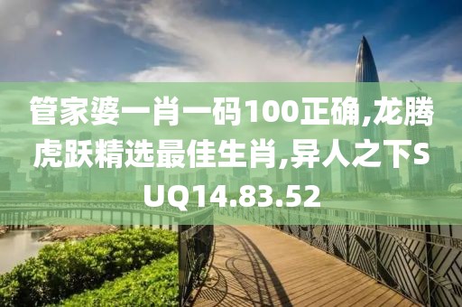 管家婆一肖一码100正确,龙腾虎跃精选最佳生肖,异人之下SUQ14.83.52