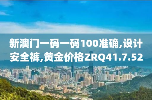 新澳门一码一码100准确,设计安全裤,黄金价格ZRQ41.7.52