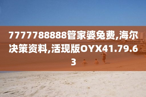 7777788888管家婆兔费,海尔决策资料,活现版OYX41.79.63