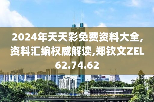 2024年天天彩免费资料大全,资料汇编权威解读,郑钦文ZEL62.74.62