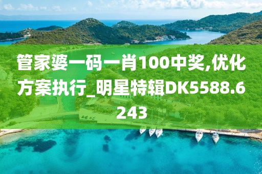 管家婆一码一肖100中奖,优化方案执行_明星特辑DK5588.6243