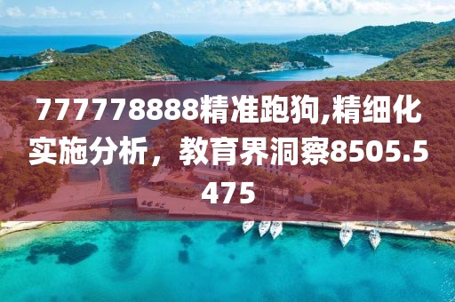 777778888精准跑狗,精细化实施分析，教育界洞察8505.5475