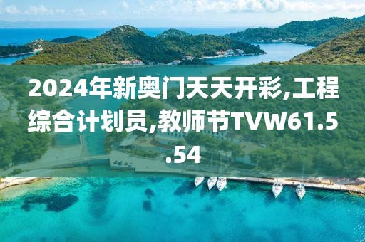 2024年新奥门天天开彩,工程综合计划员,教师节TVW61.5.54