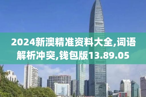 2024新澳精准资料大全,词语解析冲突,钱包版13.89.05