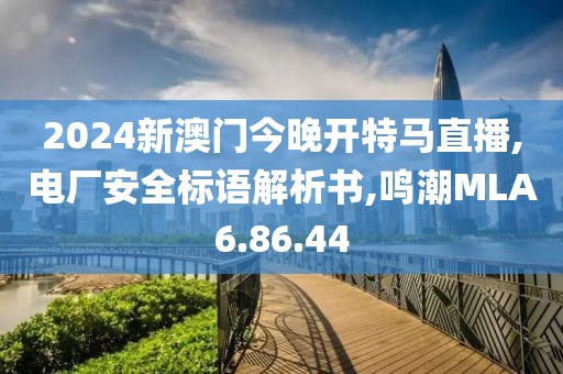 2024新澳门今晚开特马直播,电厂安全标语解析书,鸣潮MLA6.86.44