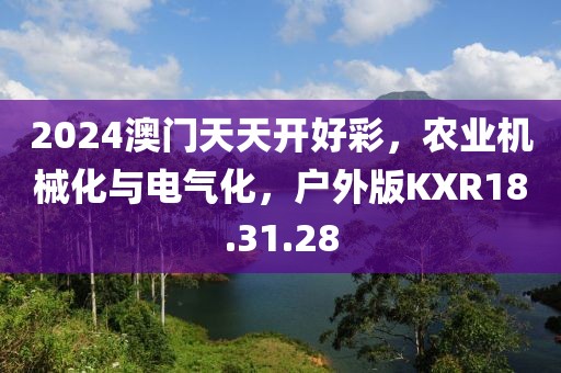 2024澳门天天开好彩，农业机械化与电气化，户外版KXR18.31.28