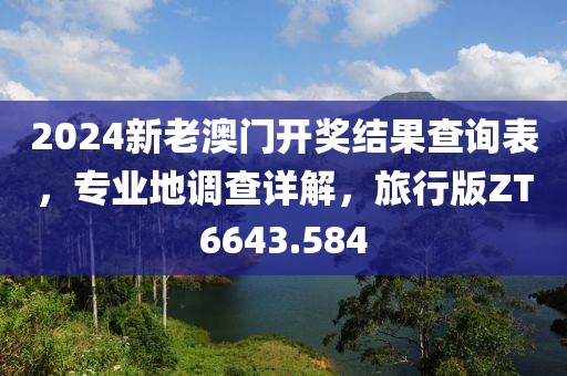 2024新老澳门开奖结果查询表，专业地调查详解，旅行版ZT6643.584