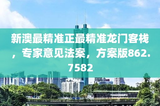新澳最精准正最精准龙门客栈，专家意见法案，方案版862.7582