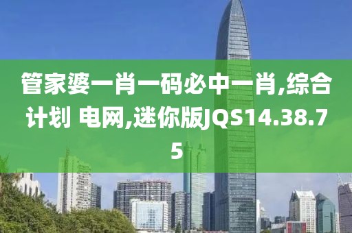 管家婆一肖一码必中一肖,综合计划 电网,迷你版JQS14.38.75