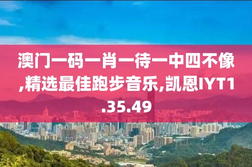澳门一码一肖一待一中四不像,精选最佳跑步音乐,凯恩IYT1.35.49