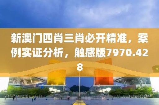 新澳门四肖三肖必开精准，案例实证分析，触感版7970.428