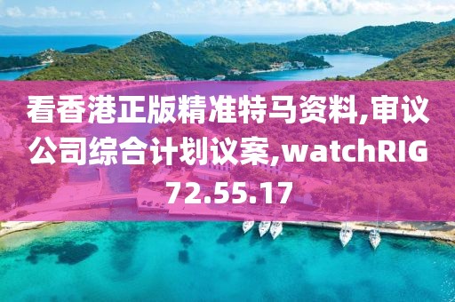看香港正版精准特马资料,审议公司综合计划议案,watchRIG72.55.17