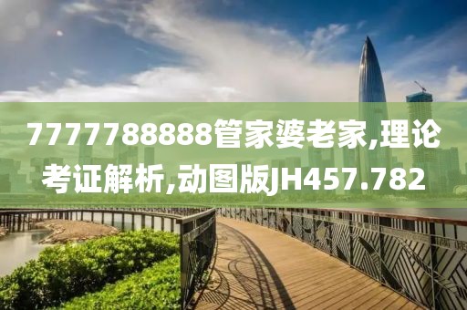 7777788888管家婆老家,理论考证解析,动图版JH457.782