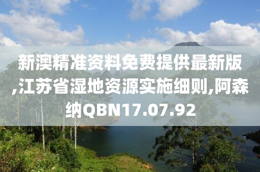 新澳精准资料免费提供最新版,江苏省湿地资源实施细则,阿森纳QBN17.07.92