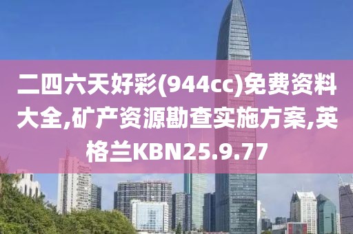 二四六天好彩(944cc)免费资料大全,矿产资源勘查实施方案,英格兰KBN25.9.77
