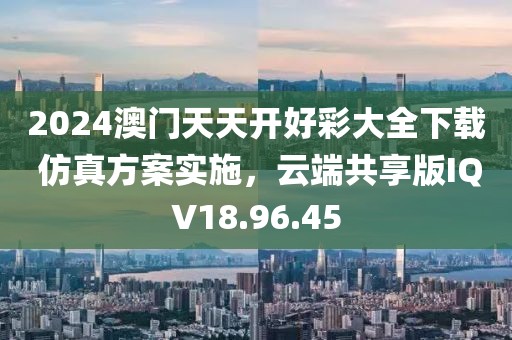 2024澳门天天开好彩大全下载 仿真方案实施，云端共享版IQV18.96.45