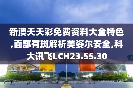 新澳天天彩免费资料大全特色,面部有斑解析美姿尔安全,科大讯飞LCH23.55.30
