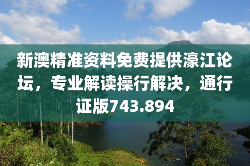 新澳精准资料免费提供濠江论坛，专业解读操行解决，通行证版743.894
