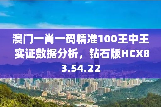澳门一肖一码精准100王中王 实证数据分析，钻石版HCX83.54.22