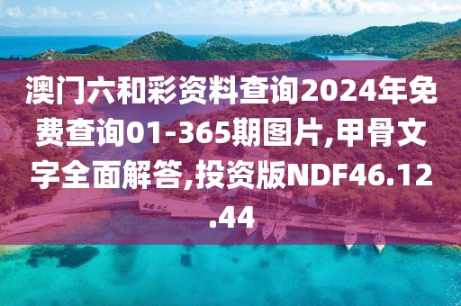 澳门六和彩资料查询2024年免费查询01-365期图片,甲骨文字全面解答,投资版NDF46.12.44