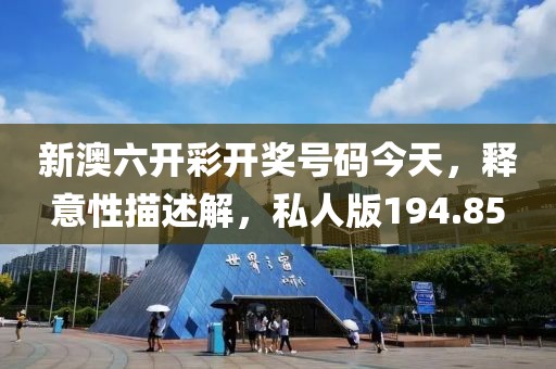 新澳六开彩开奖号码今天，释意性描述解，私人版194.85