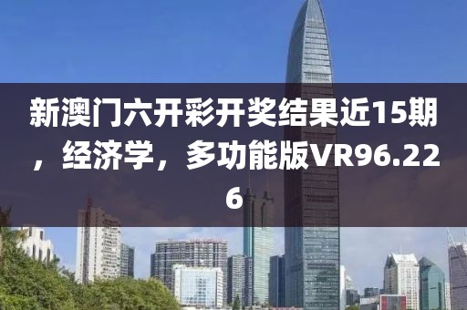 新澳门六开彩开奖结果近15期，经济学，多功能版VR96.226