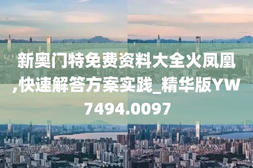 新奥门特免费资料大全火凤凰,快速解答方案实践_精华版YW7494.0097
