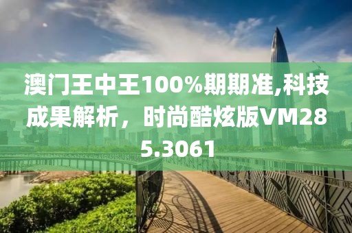 澳门王中王100%期期准,科技成果解析，时尚酷炫版VM285.3061